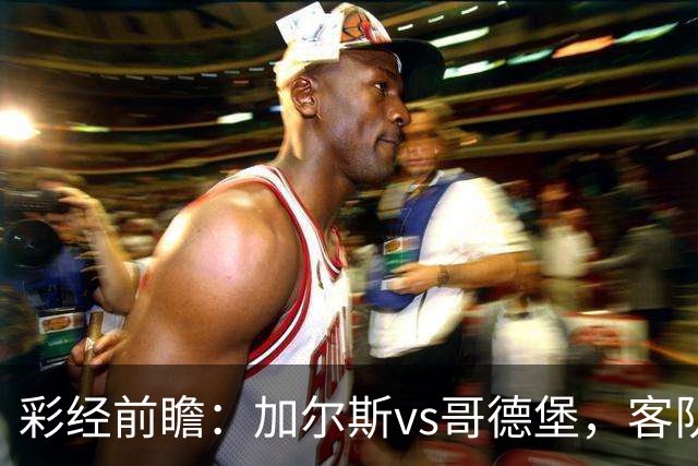彩经前瞻：加尔斯vs哥德堡，客队五轮不败有望反客为主